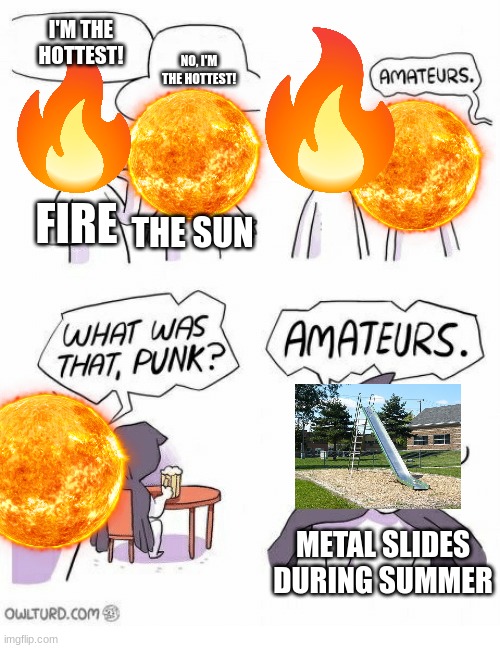 Amateurs | I'M THE HOTTEST! NO, I'M THE HOTTEST! FIRE; THE SUN; METAL SLIDES DURING SUMMER | image tagged in amateurs | made w/ Imgflip meme maker