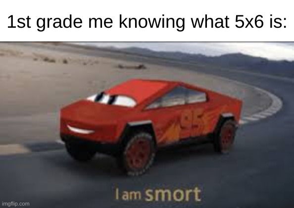 I am smort | 1st grade me knowing what 5x6 is: | image tagged in i am smort | made w/ Imgflip meme maker