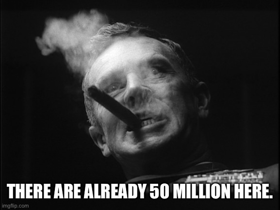 General Ripper (Dr. Strangelove) | THERE ARE ALREADY 50 MILLION HERE. | image tagged in general ripper dr strangelove | made w/ Imgflip meme maker