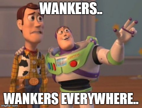 just a little truth | WANKERS.. WANKERS EVERYWHERE.. | image tagged in memes,x x everywhere | made w/ Imgflip meme maker
