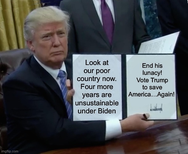 Trump Bill Signing Meme | End his lunacy! Vote Trump to save America…Again! Look at our poor country now. Four more years are unsustainable under Biden | image tagged in memes,trump bill signing,donald trump,joe biden,republicans | made w/ Imgflip meme maker