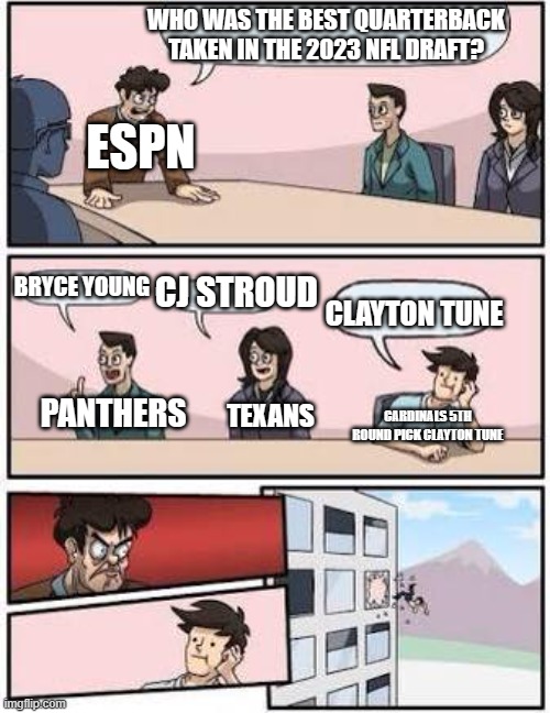 board meeting | WHO WAS THE BEST QUARTERBACK TAKEN IN THE 2023 NFL DRAFT? ESPN; BRYCE YOUNG; CJ STROUD; CLAYTON TUNE; PANTHERS; TEXANS; CARDINALS 5TH ROUND PICK CLAYTON TUNE | image tagged in board meeting | made w/ Imgflip meme maker
