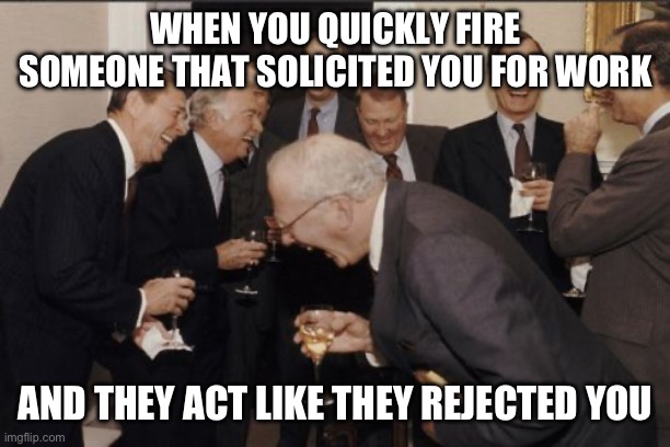 I fired your ass over a year ago. | WHEN YOU QUICKLY FIRE SOMEONE THAT SOLICITED YOU FOR WORK; AND THEY ACT LIKE THEY REJECTED YOU | image tagged in memes,laughing men in suits | made w/ Imgflip meme maker