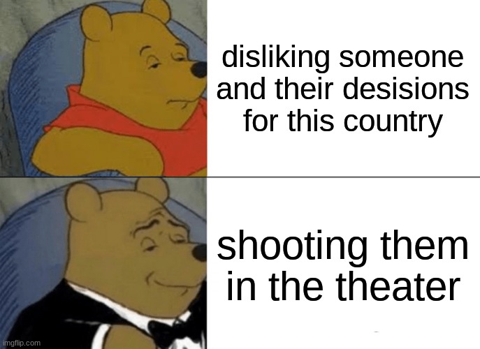 Tuxedo Winnie The Pooh | disliking someone and their decisions for this country; shooting them in the theater | image tagged in memes,tuxedo winnie the pooh | made w/ Imgflip meme maker