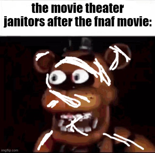Shocked Freddy Fazbear | the movie theater janitors after the fnaf movie: | image tagged in shocked freddy fazbear | made w/ Imgflip meme maker