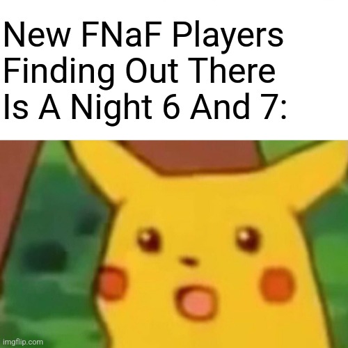 New Players: But It's Five Nights At Freddys... | New FNaF Players Finding Out There Is A Night 6 And 7: | image tagged in memes,surprised pikachu | made w/ Imgflip meme maker