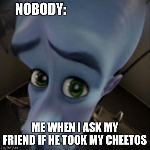 Megamind peeking | NOBODY:; ME WHEN I ASK MY FRIEND IF HE TOOK MY CHEETOS | image tagged in megamind peeking | made w/ Imgflip meme maker