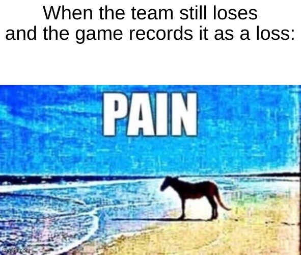 Pain | When the team still loses and the game records it as a loss: | image tagged in pain | made w/ Imgflip meme maker