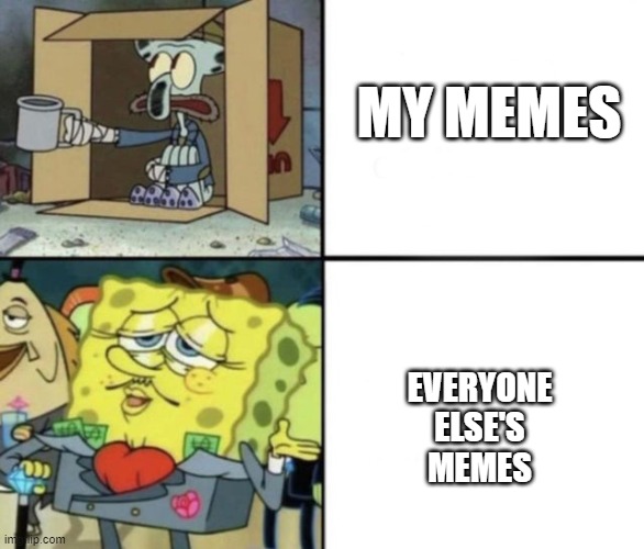 i think no one cares for me anymore | MY MEMES; EVERYONE ELSE'S MEMES | image tagged in rich spongebob vs poor squidward | made w/ Imgflip meme maker