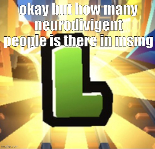 a | okay but how many neurodivigent people is there in msmg | image tagged in subways surfer l | made w/ Imgflip meme maker