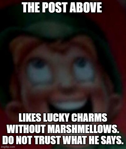 Would Ye Like Me Lucky Charms? | THE POST ABOVE LIKES LUCKY CHARMS WITHOUT MARSHMELLOWS.
DO NOT TRUST WHAT HE SAYS. | image tagged in would ye like me lucky charms | made w/ Imgflip meme maker