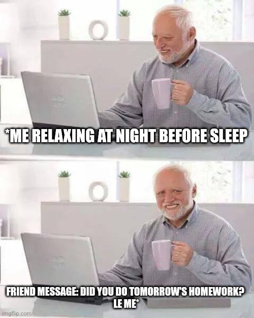 Hide the Pain Harold | *ME RELAXING AT NIGHT BEFORE SLEEP; FRIEND MESSAGE: DID YOU DO TOMORROW'S HOMEWORK? 
LE ME* | image tagged in memes,hide the pain harold | made w/ Imgflip meme maker