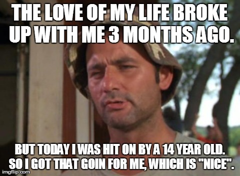 So I Got That Goin For Me Which Is Nice | THE LOVE OF MY LIFE BROKE UP WITH ME 3 MONTHS AGO. BUT TODAY I WAS HIT ON BY A 14 YEAR OLD. SO I GOT THAT GOIN FOR ME, WHICH IS "NICE". | image tagged in memes,so i got that goin for me which is nice | made w/ Imgflip meme maker