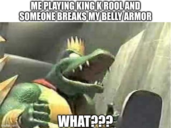 Belly armor... | ME PLAYING KING K ROOL AND SOMEONE BREAKS MY BELLY ARMOR; WHAT??? | image tagged in gaming | made w/ Imgflip meme maker
