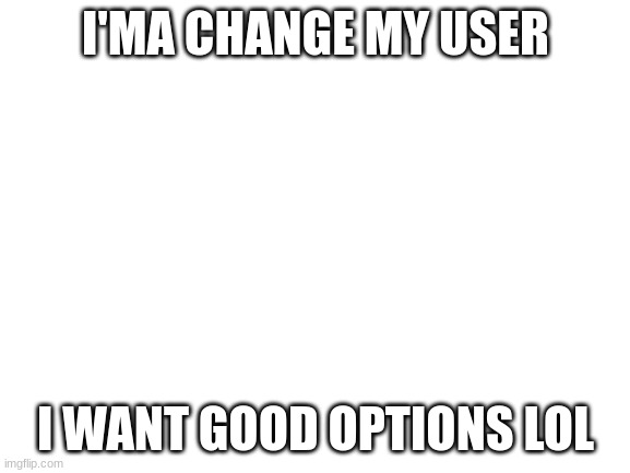 Welp, have at it. | I'MA CHANGE MY USER; I WANT GOOD OPTIONS LOL | image tagged in blank white template | made w/ Imgflip meme maker