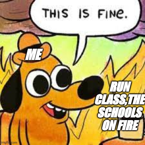 Me During Class Fire | ME; RUN CLASS,THE SCHOOLS ON FIRE | image tagged in this is fine | made w/ Imgflip meme maker