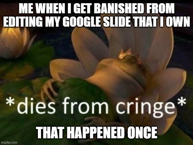 *dies of cringe* | ME WHEN I GET BANISHED FROM EDITING MY GOOGLE SLIDE THAT I OWN; THAT HAPPENED ONCE | image tagged in dies of cringe | made w/ Imgflip meme maker