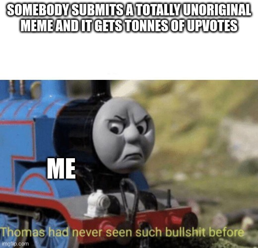 Thomas had never seen such bullshit before | SOMEBODY SUBMITS A TOTALLY UNORIGINAL MEME AND IT GETS TONNES OF UPVOTES; ME | image tagged in thomas had never seen such bullshit before | made w/ Imgflip meme maker