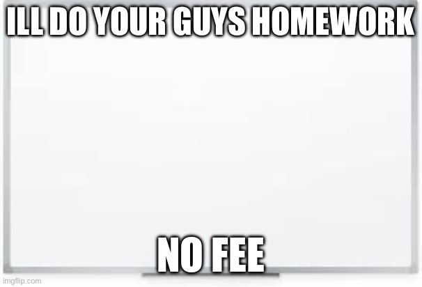 Whiteboard | ILL DO YOUR GUYS HOMEWORK; NO FEE | image tagged in whiteboard | made w/ Imgflip meme maker