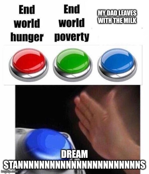 meme i found in ohio! | MY DAD LEAVES WITH THE MILK; DREAM STANNNNNNNNNNNNNNNNNNNNNNNS | image tagged in 3 button decision | made w/ Imgflip meme maker