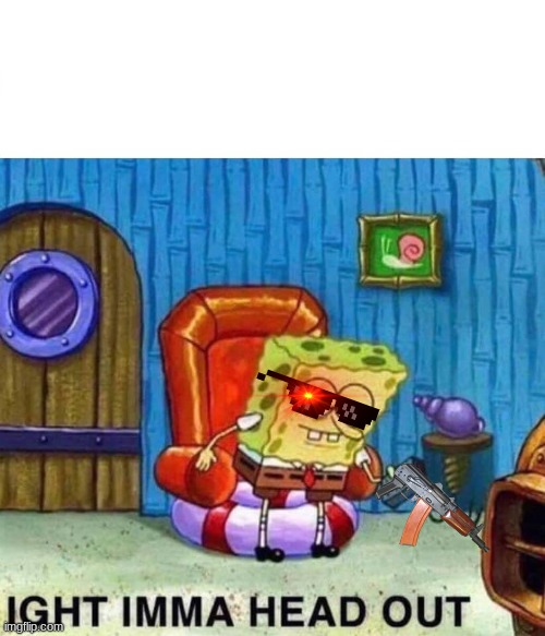 Spongebob Ight Imma Head Out | image tagged in memes,spongebob ight imma head out | made w/ Imgflip meme maker