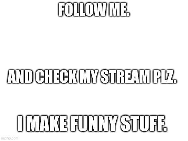 FOLLOW ME. AND CHECK MY STREAM PLZ. I MAKE FUNNY STUFF. | image tagged in blank white template | made w/ Imgflip meme maker