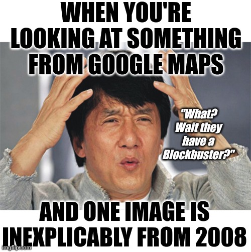Google maps is a time machine of sorts. I hope they keep old records. | WHEN YOU'RE LOOKING AT SOMETHING FROM GOOGLE MAPS; "What? Wait they have a Blockbuster?"; AND ONE IMAGE IS INEXPLICABLY FROM 2008 | image tagged in jackie chan confused,google images,google maps,history,old,surprise | made w/ Imgflip meme maker