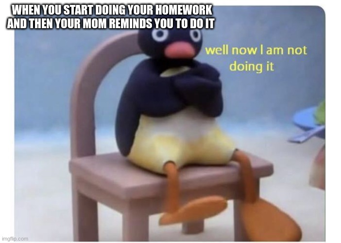 pain | WHEN YOU START DOING YOUR HOMEWORK AND THEN YOUR MOM REMINDS YOU TO DO IT | image tagged in well now i am not doing it | made w/ Imgflip meme maker