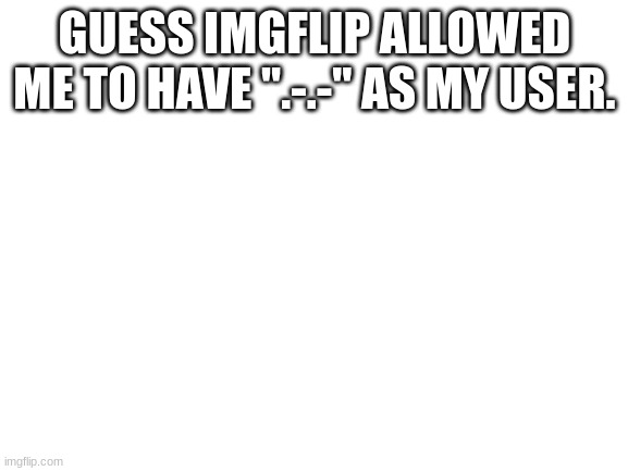 Blank White Template | GUESS IMGFLIP ALLOWED ME TO HAVE ".-.-" AS MY USER. | image tagged in blank white template | made w/ Imgflip meme maker