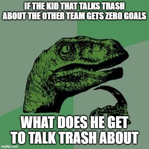 Philosoraptor | IF THE KID THAT TALKS TRASH ABOUT THE OTHER TEAM GETS ZERO GOALS; WHAT DOES HE GET TO TALK TRASH ABOUT | image tagged in memes,philosoraptor | made w/ Imgflip meme maker