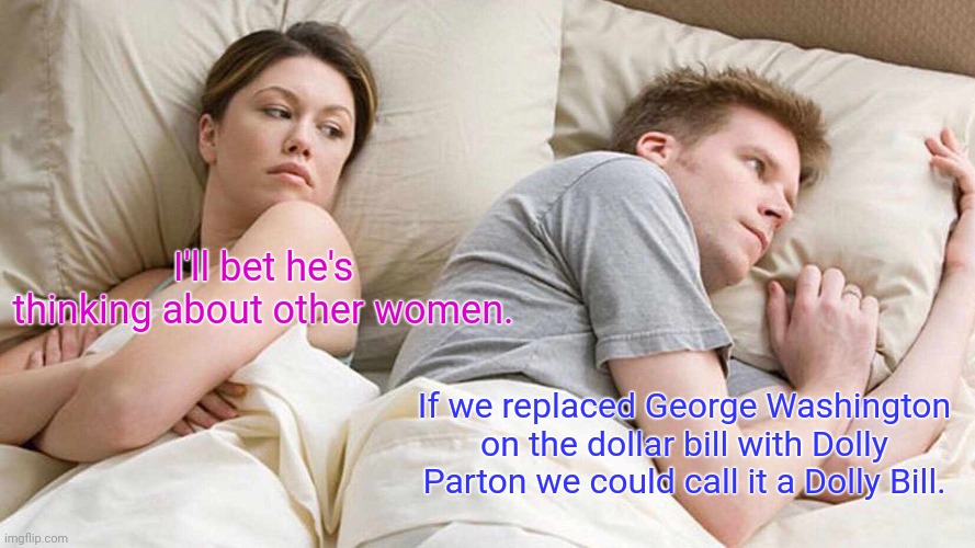 Think about it. | I'll bet he's thinking about other women. If we replaced George Washington on the dollar bill with Dolly Parton we could call it a Dolly Bill. | image tagged in memes,i bet he's thinking about other women,funny | made w/ Imgflip meme maker
