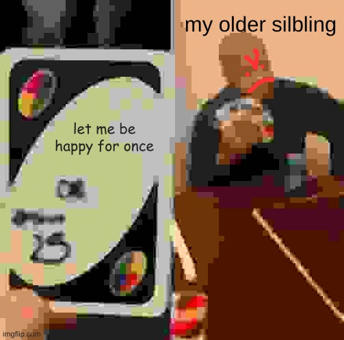 :( | my older silbling; let me be happy for once | image tagged in memes,uno draw 25 cards | made w/ Imgflip meme maker