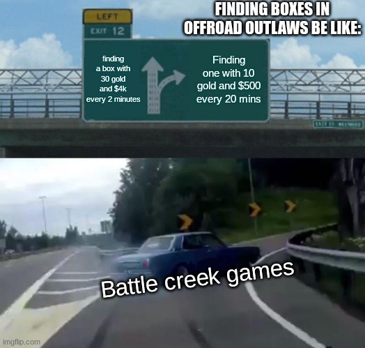 Battle creek games doesn't want us to have money | FINDING BOXES IN OFFROAD OUTLAWS BE LIKE:; finding a box with 30 gold and $4k every 2 minutes; Finding one with 10 gold and $500 every 20 mins; Battle creek games | image tagged in memes,left exit 12 off ramp | made w/ Imgflip meme maker