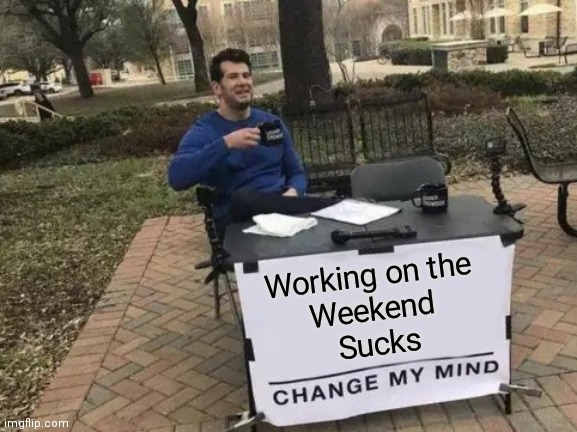Change My Mind Meme | Working on the 
Weekend 
Sucks | image tagged in memes,change my mind | made w/ Imgflip meme maker