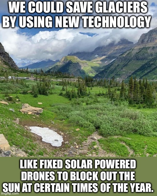 Glacier | WE COULD SAVE GLACIERS BY USING NEW TECHNOLOGY; LIKE FIXED SOLAR POWERED DRONES TO BLOCK OUT THE SUN AT CERTAIN TIMES OF THE YEAR. | image tagged in glacier | made w/ Imgflip meme maker
