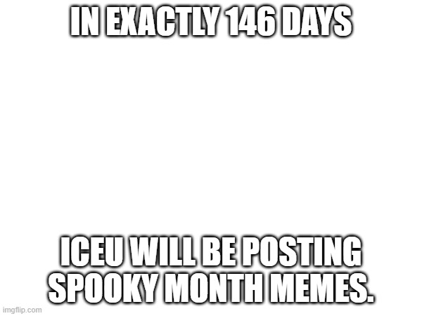 IN EXACTLY 146 DAYS; ICEU WILL BE POSTING SPOOKY MONTH MEMES. | image tagged in iceu,october,memes | made w/ Imgflip meme maker