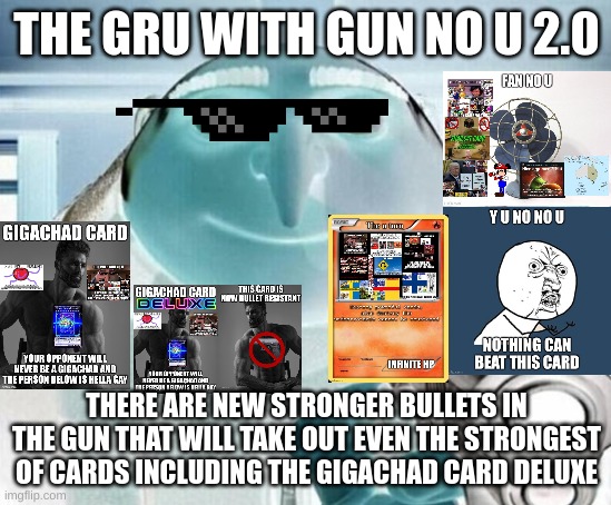 gru with gun no u 2.0 | THE GRU WITH GUN NO U 2.0; THERE ARE NEW STRONGER BULLETS IN THE GUN THAT WILL TAKE OUT EVEN THE STRONGEST OF CARDS INCLUDING THE GIGACHAD CARD DELUXE | image tagged in gru gun,no u | made w/ Imgflip meme maker