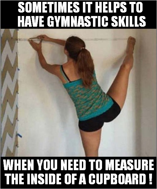 Do It Yourself ! | SOMETIMES IT HELPS TO
 HAVE GYMNASTIC SKILLS; WHEN YOU NEED TO MEASURE THE INSIDE OF A CUPBOARD ! | image tagged in diy,gymnastics | made w/ Imgflip meme maker