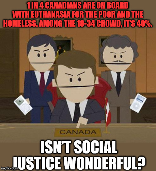 The Canadian solution for homeless and poor people? Euthanize them... | 1 IN 4 CANADIANS ARE ON BOARD WITH EUTHANASIA FOR THE POOR AND THE HOMELESS. AMONG THE 18-34 CROWD, IT’S 40%. ISN’T SOCIAL JUSTICE WONDERFUL? | image tagged in southpark canada,insane,canadians | made w/ Imgflip meme maker