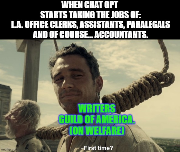 A.I. is comming 4 your jobs! | WHEN CHAT GPT 
STARTS TAKING THE JOBS OF:
 L.A. OFFICE CLERKS, ASSISTANTS, PARALEGALS 
AND OF COURSE... ACCOUNTANTS. WRITERS GUILD OF AMERICA.
(ON WELFARE) | image tagged in funny,memes,writers strike,chatgpt,paralegal,accountant | made w/ Imgflip meme maker
