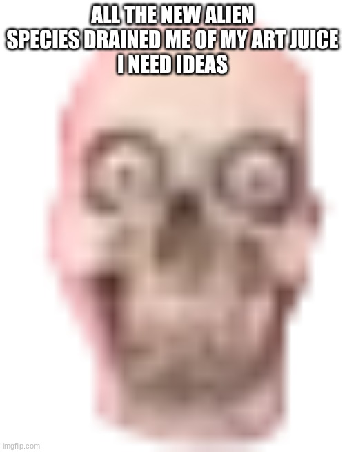 springadingdong ass skull emoji | ALL THE NEW ALIEN SPECIES DRAINED ME OF MY ART JUICE
I NEED IDEAS | image tagged in springadingdong ass skull emoji | made w/ Imgflip meme maker