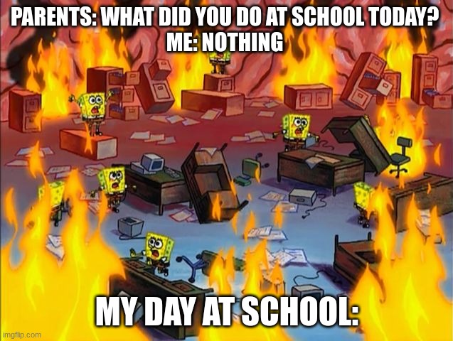 Facts | PARENTS: WHAT DID YOU DO AT SCHOOL TODAY? 
ME: NOTHING; MY DAY AT SCHOOL: | image tagged in spongebob fire | made w/ Imgflip meme maker