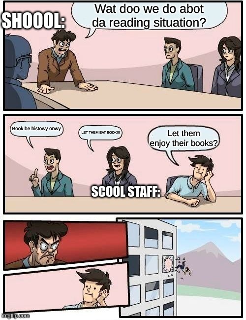 Boardroom Meeting Suggestion | SHOOOL:; Wat doo we do abot da reading situation? Book be histowy onwy; LET THEM EAT BOOK!!! Let them enjoy their books? SCOOL STAFF: | image tagged in memes,boardroom meeting suggestion | made w/ Imgflip meme maker