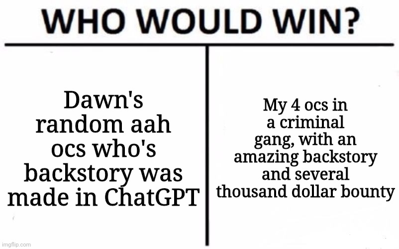 Who Would Win? | Dawn's random aah ocs who's backstory was made in ChatGPT; My 4 ocs in a criminal gang, with an amazing backstory and several thousand dollar bounty | image tagged in memes,who would win | made w/ Imgflip meme maker