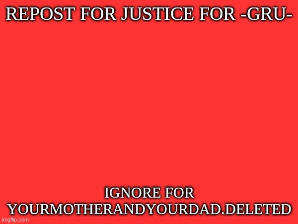 REPOST FOR JUSTICE FOR -GRU-; IGNORE FOR YOURMOTHERANDYOURDAD.DELETED | made w/ Imgflip meme maker