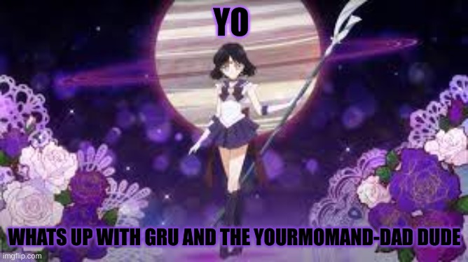 sailor saturn who tf are you | YO; WHATS UP WITH GRU AND THE YOURMOMAND-DAD DUDE | image tagged in sailor saturn who tf are you | made w/ Imgflip meme maker