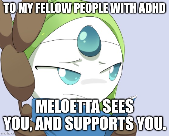 Meloetta sees you | TO MY FELLOW PEOPLE WITH ADHD; MELOETTA SEES YOU, AND SUPPORTS YOU. | image tagged in meloetta sees you | made w/ Imgflip meme maker