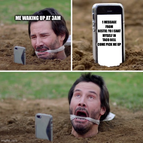 Buried Keanu Reeves in Knock Knock | 1 MESSAGE FROM BESTIE: YO I SHAT MYSELF IN TACO BELL COME PICK ME UP; ME WAKING UP AT 3AM | image tagged in buried keanu reeves in knock knock | made w/ Imgflip meme maker