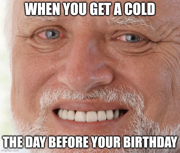 Hide the Pain Harold | WHEN YOU GET A COLD; THE DAY BEFORE YOUR BIRTHDAY | image tagged in hide the pain harold | made w/ Imgflip meme maker