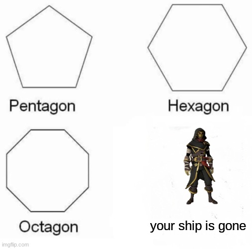 Pentagon Hexagon Octagon | your ship is gone | image tagged in memes,pentagon hexagon octagon | made w/ Imgflip meme maker